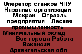 Оператор станков ЧПУ › Название организации ­ Мекран › Отрасль предприятия ­ Лесная промышленность › Минимальный оклад ­ 50 000 - Все города Работа » Вакансии   . Архангельская обл.,Северодвинск г.